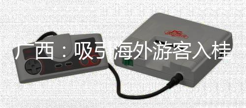广西:吸引海外游客入桂